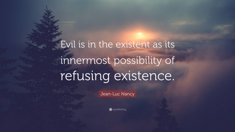 Jean-Luc Nancy Quote: “Evil is in the existent as its innermost possibility of refusing existence.”