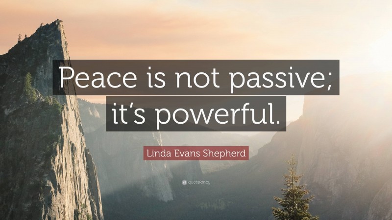 Linda Evans Shepherd Quote: “Peace is not passive; it’s powerful.”