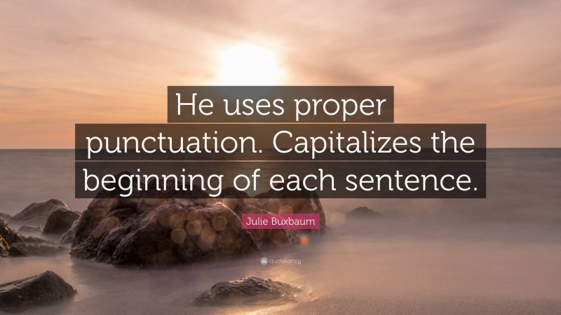 Julie Buxbaum Quote: “He uses proper punctuation. Capitalizes the beginning of each sentence.”