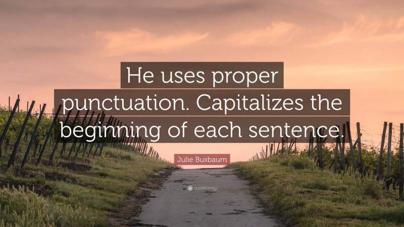 Julie Buxbaum Quote: “He uses proper punctuation. Capitalizes the beginning of each sentence.”