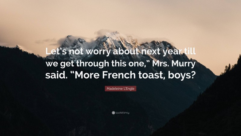 Madeleine L'Engle Quote: “Let’s not worry about next year till we get through this one,” Mrs. Murry said. “More French toast, boys?”
