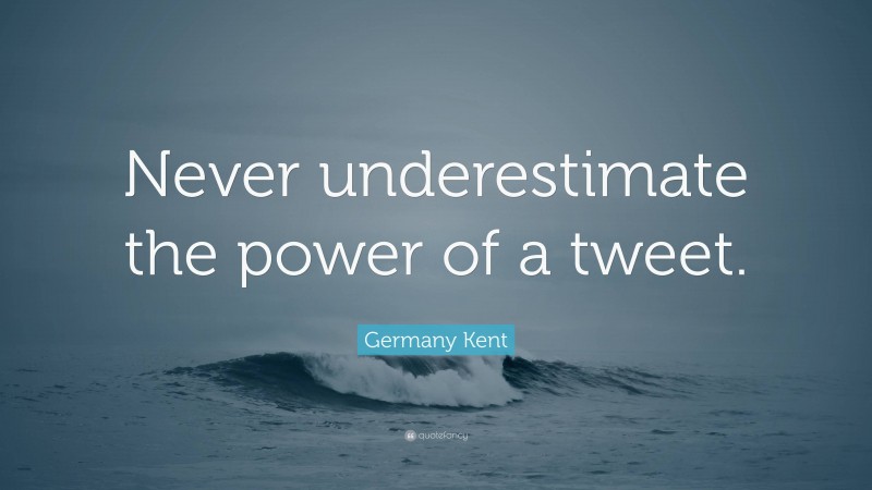 Germany Kent Quote: “Never underestimate the power of a tweet.”