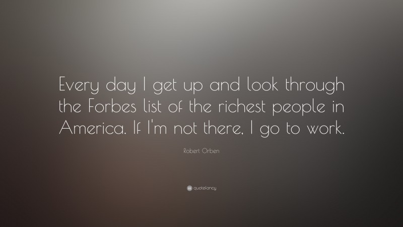 Robert Orben Quote: “Every day I get up and look through the Forbes list of the richest people in America. If I’m not there, I go to work.”