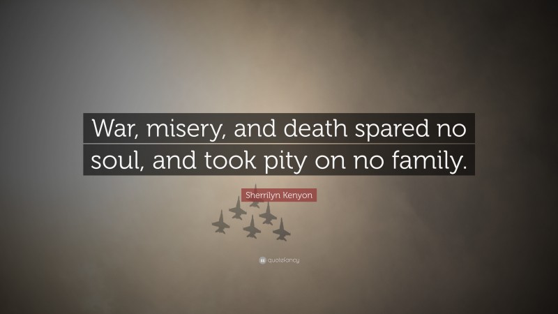 Sherrilyn Kenyon Quote: “War, misery, and death spared no soul, and took pity on no family.”