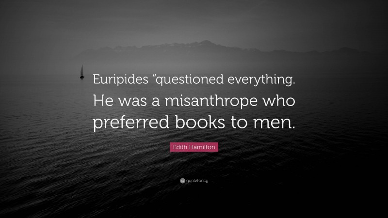 Edith Hamilton Quote: “Euripides “questioned everything. He was a misanthrope who preferred books to men.”