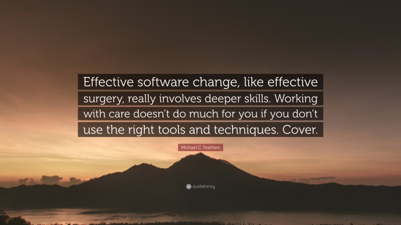 Michael C. Feathers Quote: “Effective software change, like effective surgery, really involves deeper skills. Working with care doesn’t do much for you if you don’t use the right tools and techniques. Cover.”