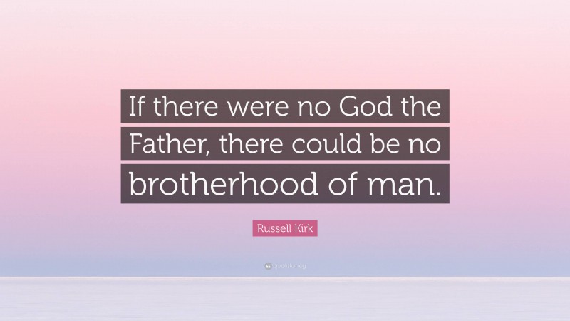 Russell Kirk Quote: “If there were no God the Father, there could be no brotherhood of man.”