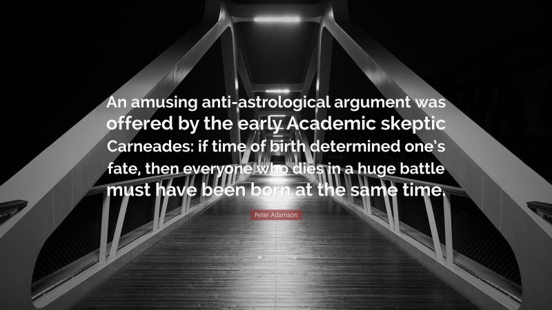 Peter Adamson Quote: “An amusing anti-astrological argument was offered by the early Academic skeptic Carneades: if time of birth determined one’s fate, then everyone who dies in a huge battle must have been born at the same time.”