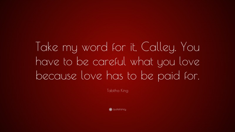 Tabitha King Quote: “Take my word for it, Calley. You have to be careful what you love because love has to be paid for.”