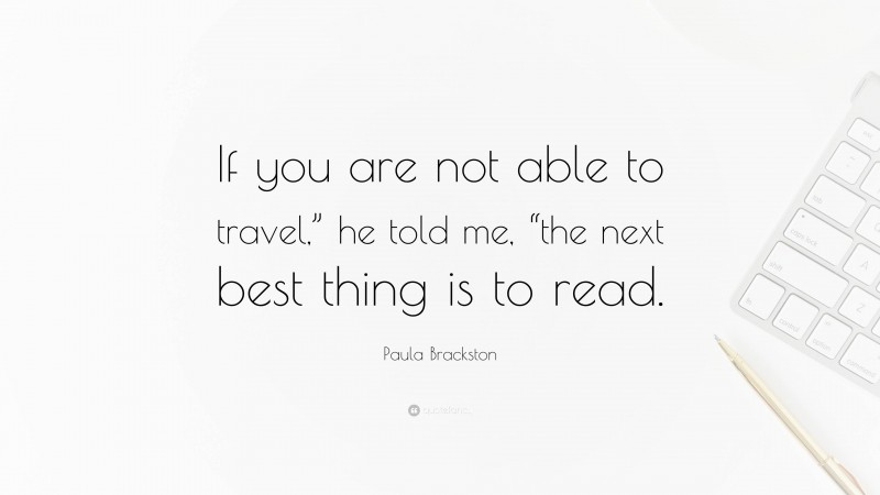 Paula Brackston Quote: “If you are not able to travel,” he told me, “the next best thing is to read.”