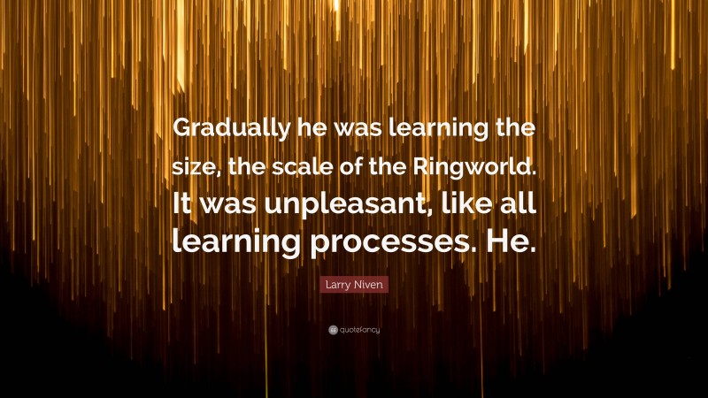 Larry Niven Quote: “Gradually he was learning the size, the scale of the Ringworld. It was unpleasant, like all learning processes. He.”
