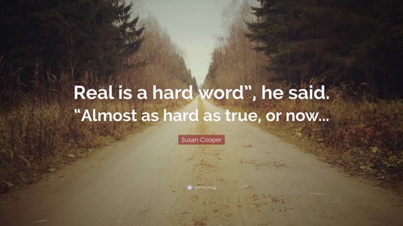 Susan Cooper Quote: “Real is a hard word”, he said. “Almost as hard as true, or now...”