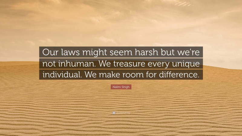 Nalini Singh Quote: “Our laws might seem harsh but we’re not inhuman. We treasure every unique individual. We make room for difference.”