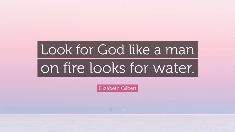 Elizabeth Gilbert Quote: “Look for God like a man on fire looks for water.”