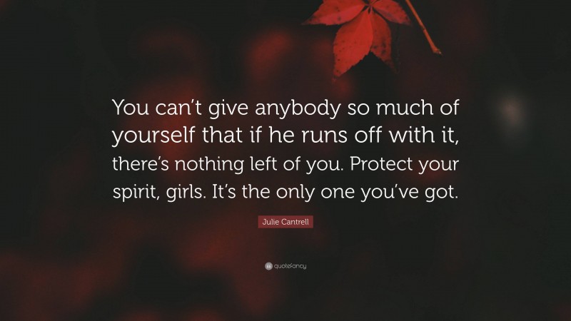 Julie Cantrell Quote: “You can’t give anybody so much of yourself that if he runs off with it, there’s nothing left of you. Protect your spirit, girls. It’s the only one you’ve got.”