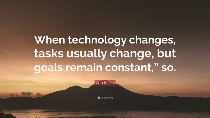 Jon Kolko Quote: “When technology changes, tasks usually change, but goals remain constant,” so.”