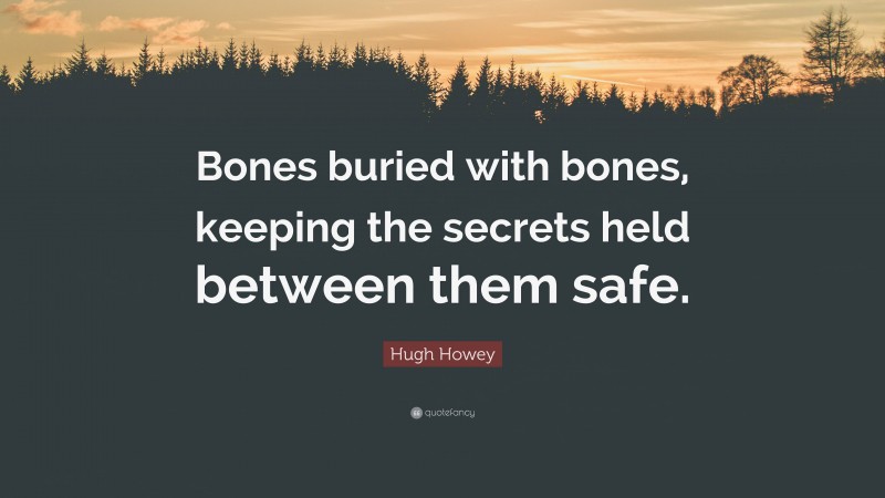 Hugh Howey Quote: “Bones buried with bones, keeping the secrets held between them safe.”