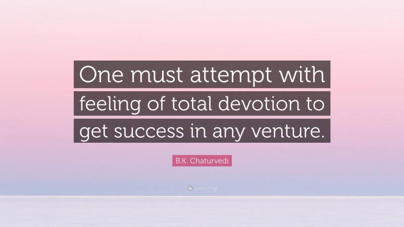 B.K. Chaturvedi Quote: “One must attempt with feeling of total devotion to get success in any venture.”