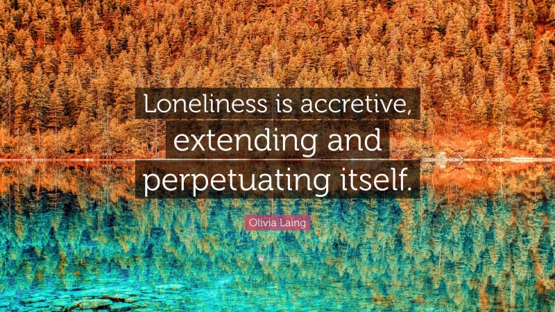 Olivia Laing Quote: “Loneliness is accretive, extending and perpetuating itself.”