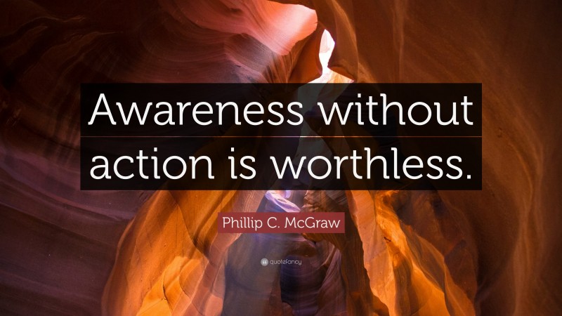 Phillip C. McGraw Quote: “Awareness without action is worthless.”