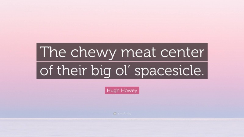 Hugh Howey Quote: “The chewy meat center of their big ol’ spacesicle.”