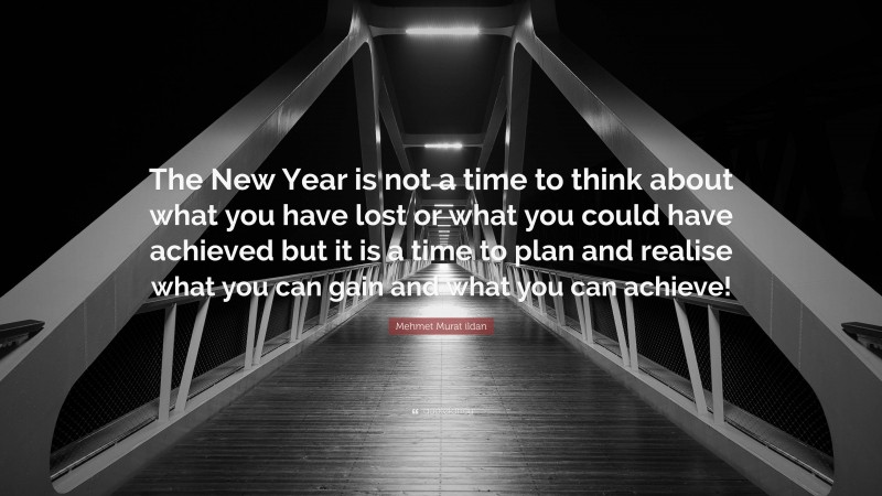 Mehmet Murat ildan Quote: “The New Year is not a time to think about what you have lost or what you could have achieved but it is a time to plan and realise what you can gain and what you can achieve!”