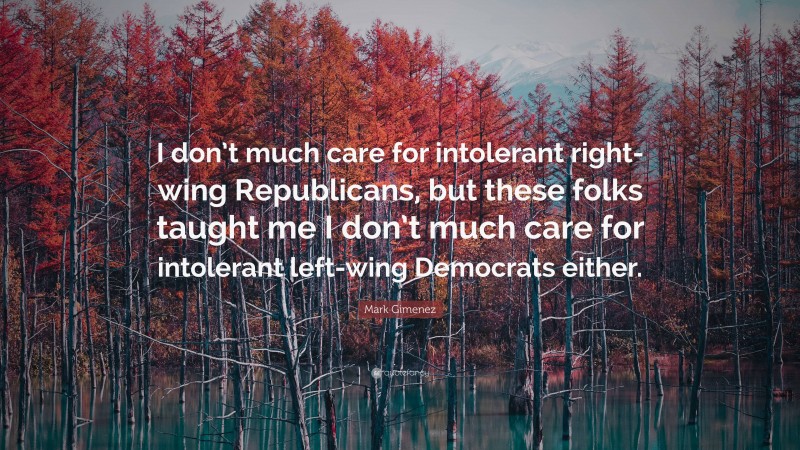 Mark Gimenez Quote: “I don’t much care for intolerant right-wing Republicans, but these folks taught me I don’t much care for intolerant left-wing Democrats either.”