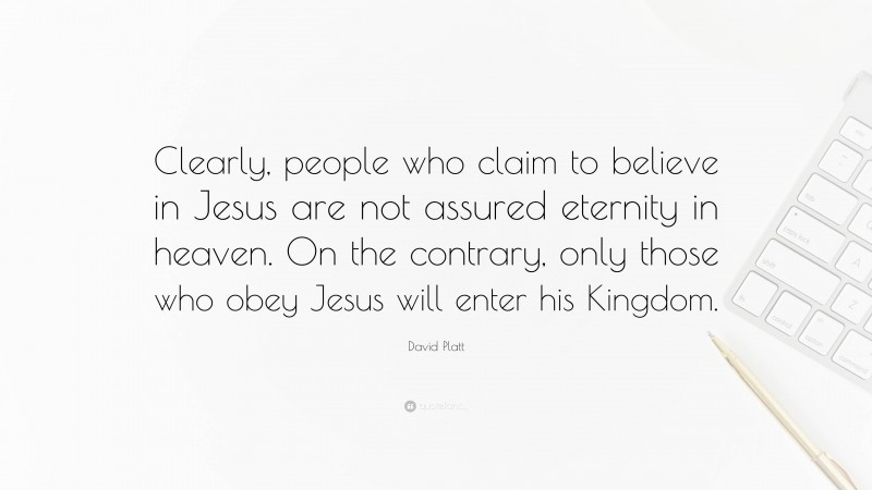 David Platt Quote: “Clearly, people who claim to believe in Jesus are not assured eternity in heaven. On the contrary, only those who obey Jesus will enter his Kingdom.”