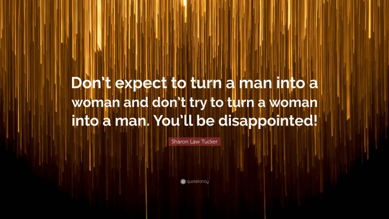 Sharon Law Tucker Quote: “Don’t expect to turn a man into a woman and don’t try to turn a woman into a man. You’ll be disappointed!”