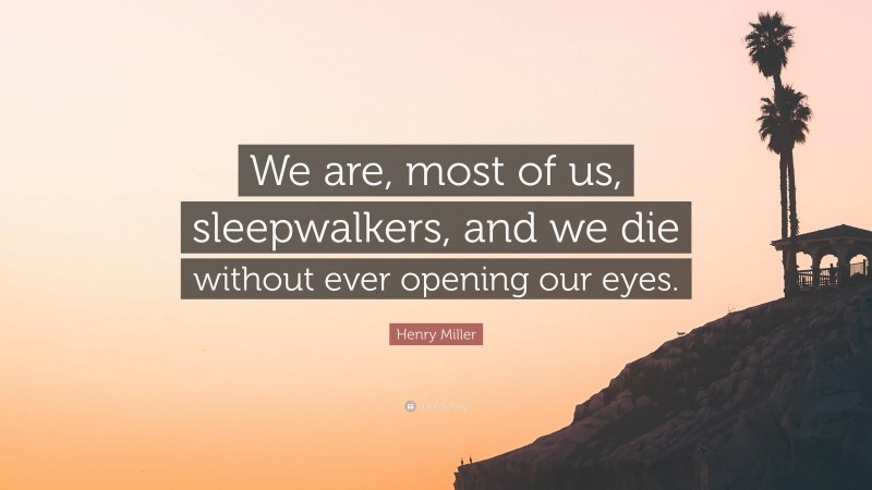 Henry Miller Quote: “We are, most of us, sleepwalkers, and we die without ever opening our eyes.”