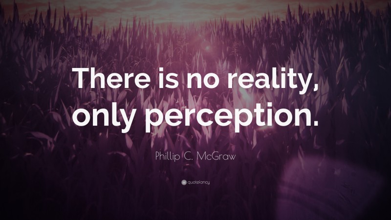 Phillip C. McGraw Quote: “There is no reality, only perception.”