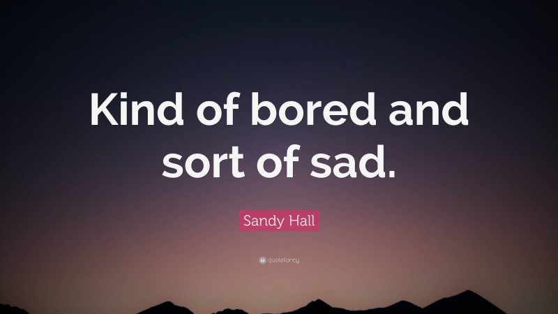 Sandy Hall Quote: “Kind of bored and sort of sad.”