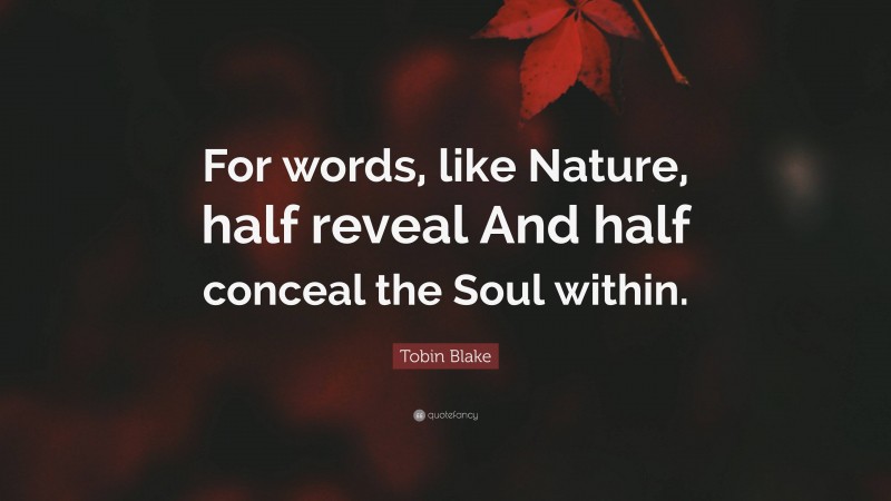 Tobin Blake Quote: “For words, like Nature, half reveal And half conceal the Soul within.”