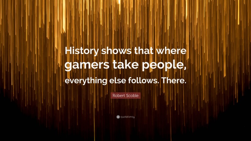 Robert Scoble Quote: “History shows that where gamers take people, everything else follows. There.”