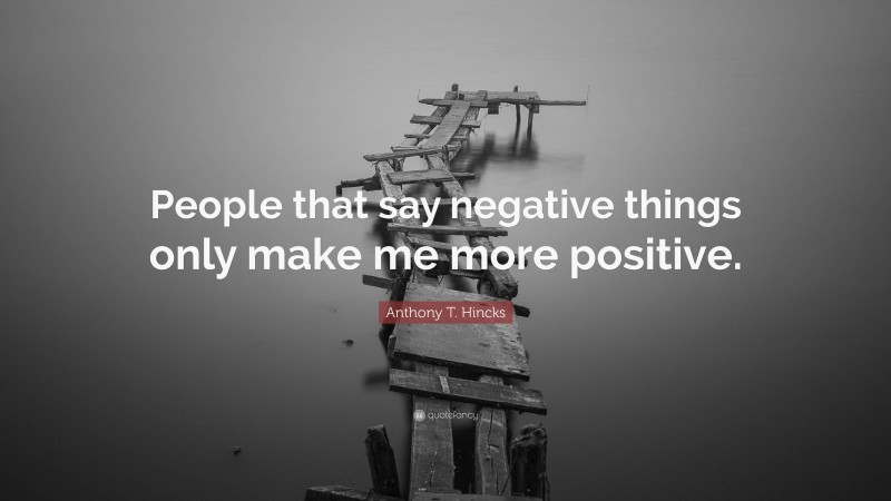 Anthony T. Hincks Quote: “People that say negative things only make me more positive.”