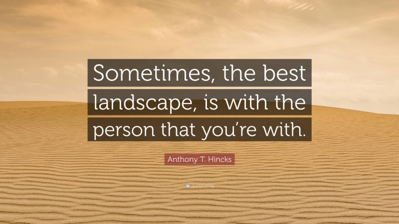 Anthony T. Hincks Quote: “Sometimes, the best landscape, is with the person that you’re with.”