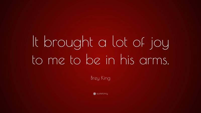 Brey King Quote: “It brought a lot of joy to me to be in his arms.”