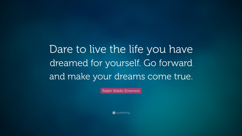 Ralph Waldo Emerson Quote: “Dare to live the life you have dreamed for yourself.  Go forward and make your dreams come true.”