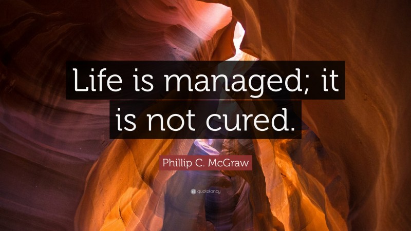 Phillip C. McGraw Quote: “Life is managed; it is not cured.”