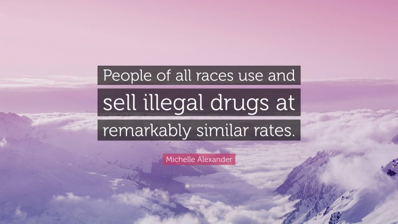 Michelle Alexander Quote: “People of all races use and sell illegal drugs at remarkably similar rates.”