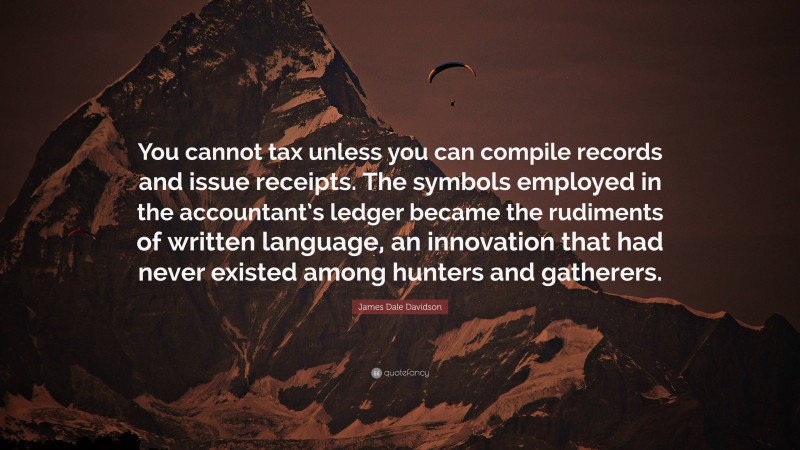 James Dale Davidson Quote: “You cannot tax unless you can compile records and issue receipts. The symbols employed in the accountant’s ledger became the rudiments of written language, an innovation that had never existed among hunters and gatherers.”