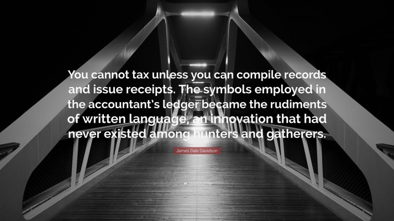 James Dale Davidson Quote: “You cannot tax unless you can compile records and issue receipts. The symbols employed in the accountant’s ledger became the rudiments of written language, an innovation that had never existed among hunters and gatherers.”