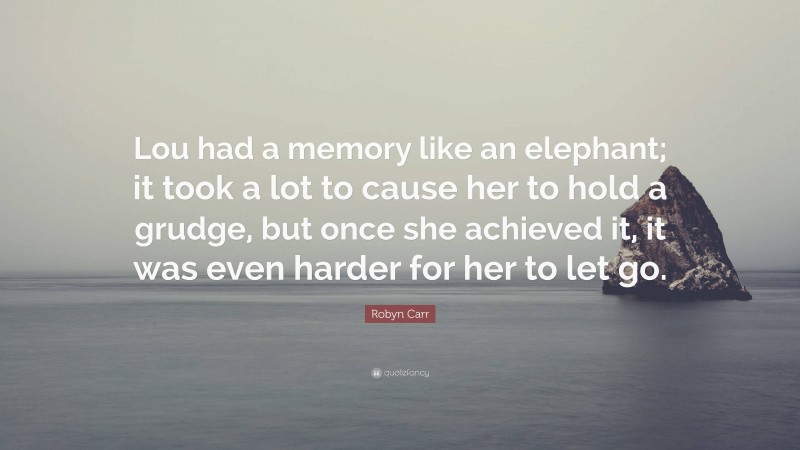 Robyn Carr Quote: “Lou had a memory like an elephant; it took a lot to cause her to hold a grudge, but once she achieved it, it was even harder for her to let go.”