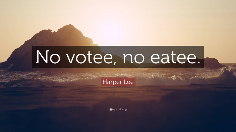 Harper Lee Quote: “No votee, no eatee.”