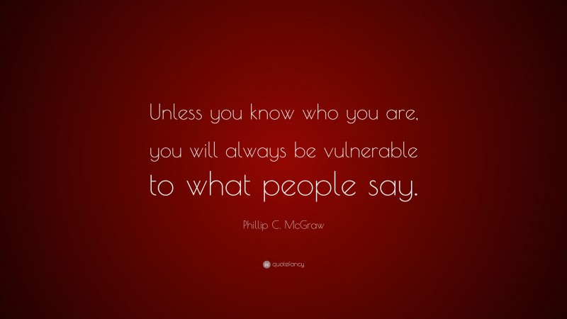 Phillip C. McGraw Quote: “Unless you know who you are, you will always be vulnerable to what people say.”