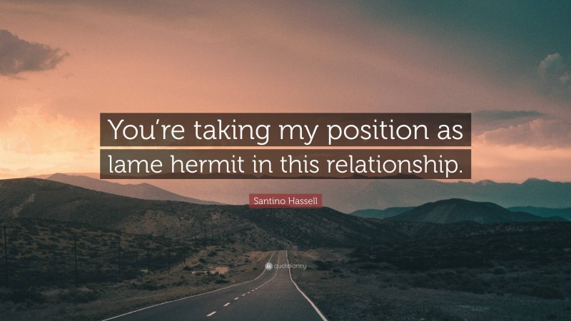 Santino Hassell Quote: “You’re taking my position as lame hermit in this relationship.”