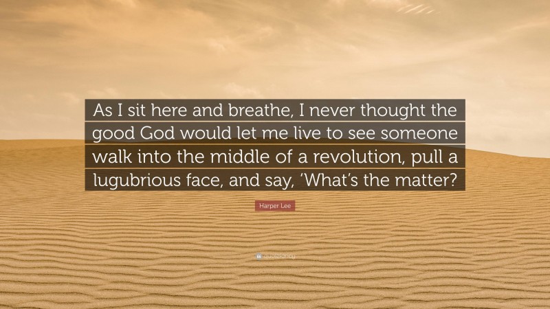 Harper Lee Quote: “As I sit here and breathe, I never thought the good God would let me live to see someone walk into the middle of a revolution, pull a lugubrious face, and say, ‘What’s the matter?”