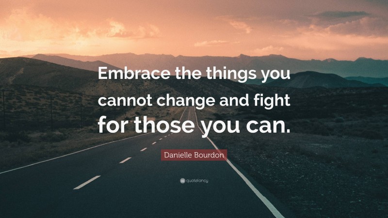 Danielle Bourdon Quote: “Embrace the things you cannot change and fight for those you can.”