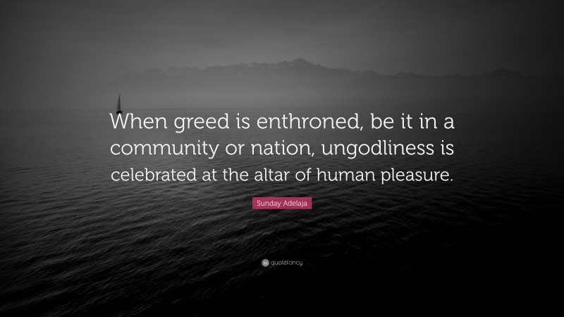 Sunday Adelaja Quote: “When greed is enthroned, be it in a community or nation, ungodliness is celebrated at the altar of human pleasure.”