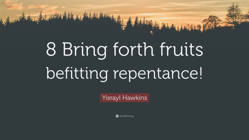 Yisrayl Hawkins Quote: “8 Bring forth fruits befitting repentance!”
